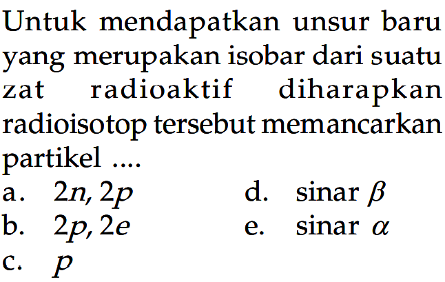 Untuk mendapatkan unsur baru yang merupakan isobar dari suatu zat radioaktif diharapkan radioisotop tersebut memancarkan partikel ....
