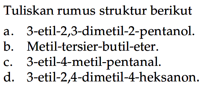 Tuliskan rumus struktur berikuta. 3-etil-2,3-dimetil-2-pentanol.b. Metil-tersier-butil-eter.c. 3-etil-4-metil-pentanal.d. 3 -etil-2,4-dimetil-4-heksanon.