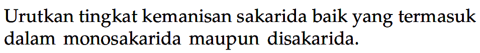 Urutkan tingkat kemanisan sakarida baik yang termasuk dalam monosakarida maupun disakarida.