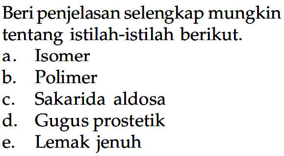 Beri penjelasan selengkap mungkin tentang istilah-istilah berikut.
a. Isomer
b. Polimer
c. Sakarida aldosa
d. Gugus prostetik
e. Lemak jenuh