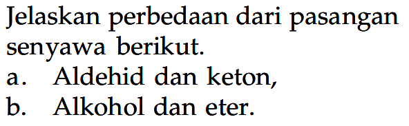 Jelaskan perbedaan dari pasangan senyawa berikut.
a. Aldehid dan keton,
b. Alkohol dan eter.