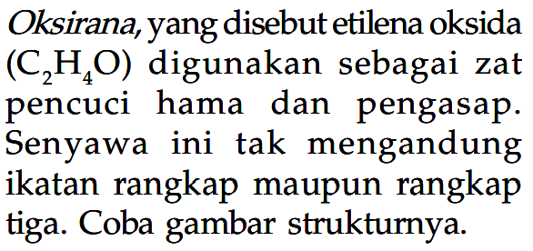 Oksirana, yang disebut etilena oksida (C2H4O) digunakan sebagai zat pencuci hama dan pengasap. Senyawa ini tak mengandung ikatan rangkap maupun rangkap tiga. Coba gambar strukturnya.