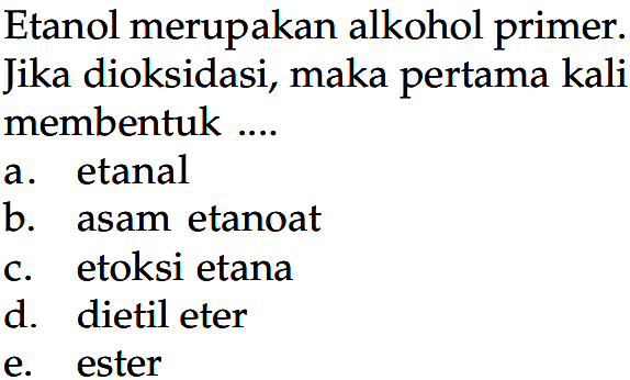 Etanol merupakan alkohol primer. Jika dioksidasi, maka pertama kali membentuk ....
