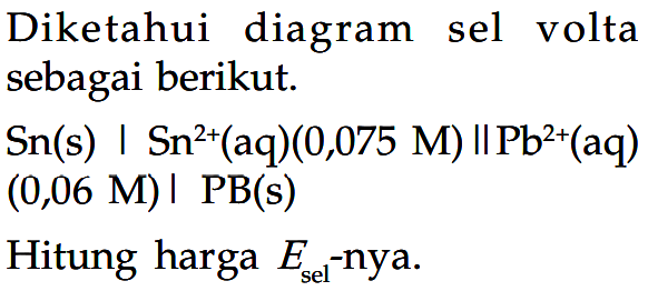 Diketahui diagram sel volta sebagai berikut.
 Sn(s) | Sn^(2+)(aq)(0,075 M) || Pb^(2+)(aq) 
(0,06 M) | PB(s) 
Hitung harga Esel-nya.