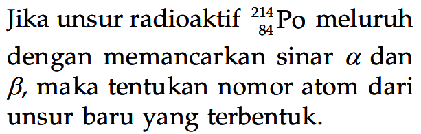 Jika unsur radioaktif 214 84 Po meluruh dengan memancarkan sinar alpha dan beta, maka tentukan nomor atom dari unsur baru yang terbentuk.