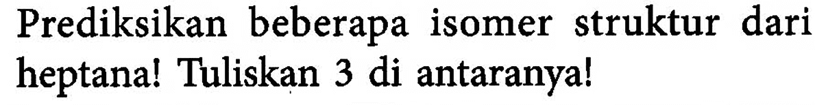 Prediksikan beberapa isomer struktur dari heptana! Tuliskan 3 di antaranya!