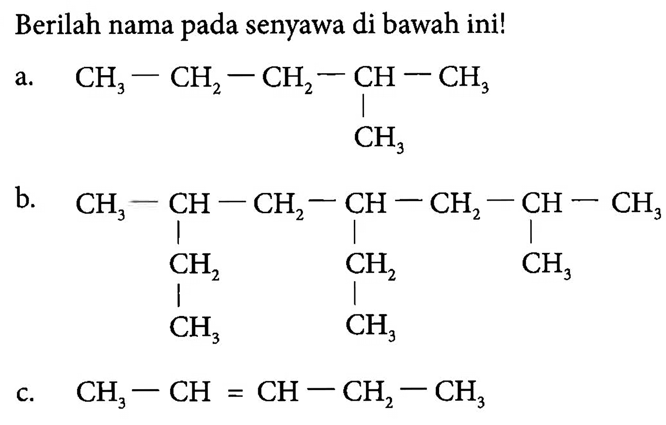 Berilah nama pada senyawa di bawah ini! a. CH3 - CH2 - CH2 - CH - CH3 | CH3 b. CH3 - CH - CH2 - CH - CH2 - CH - CH3 | | | CH2 CH2 CH3 CH3 CH3 c. CH3 - CH = CH - CH2 - CH3 