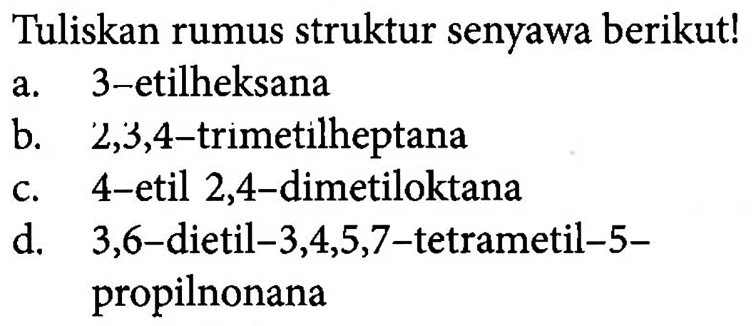 Tuliskan rumus struktur senyawa berikut! a. 3-etilheksana b. 2,3,4-trimetilheptana c. 4-etil-2,4-dimetiloktana d. 3,6-dietil-3,4,5,7-tetrametil-5-propilnonana 