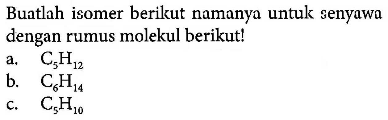 Buatlah isomer berikut namanya untuk senyawa dengan rumus molekul berikut!a. C5H12 b. C6H14 c. C5H10 