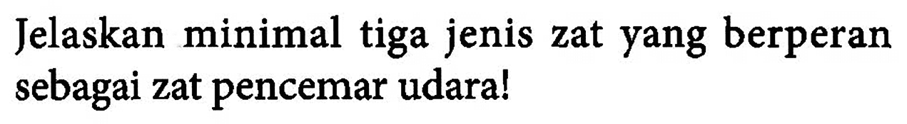 Jelaskan minimal tiga jenis zat yang berperan sebagai zat pencemar udara!