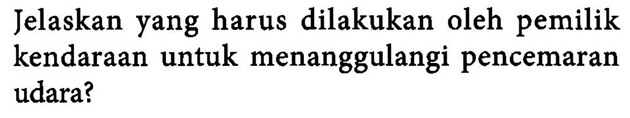 Jelaskan yang harus dilakukan oleh pemilik kendaraan untuk menanggulangi pencemaran udara?