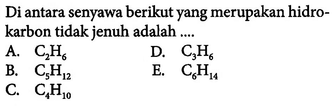 Di antara senyawa berikut yang merupakan hidrokarbon tidak jenuh adalah .... A.  C2H6 D.  C3H6 B.  C5H12 E.  C6H14 C.  C4H10 