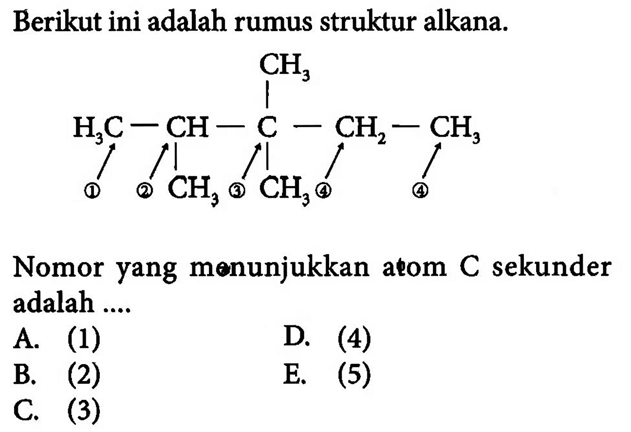 Berikut ini adalah rumus struktur alkana. CH3 | H3C - CH - C - CH2 - CH3 | | CH3 CH3 Nomor yang menunjukkan atom C sekunder adalah .... 