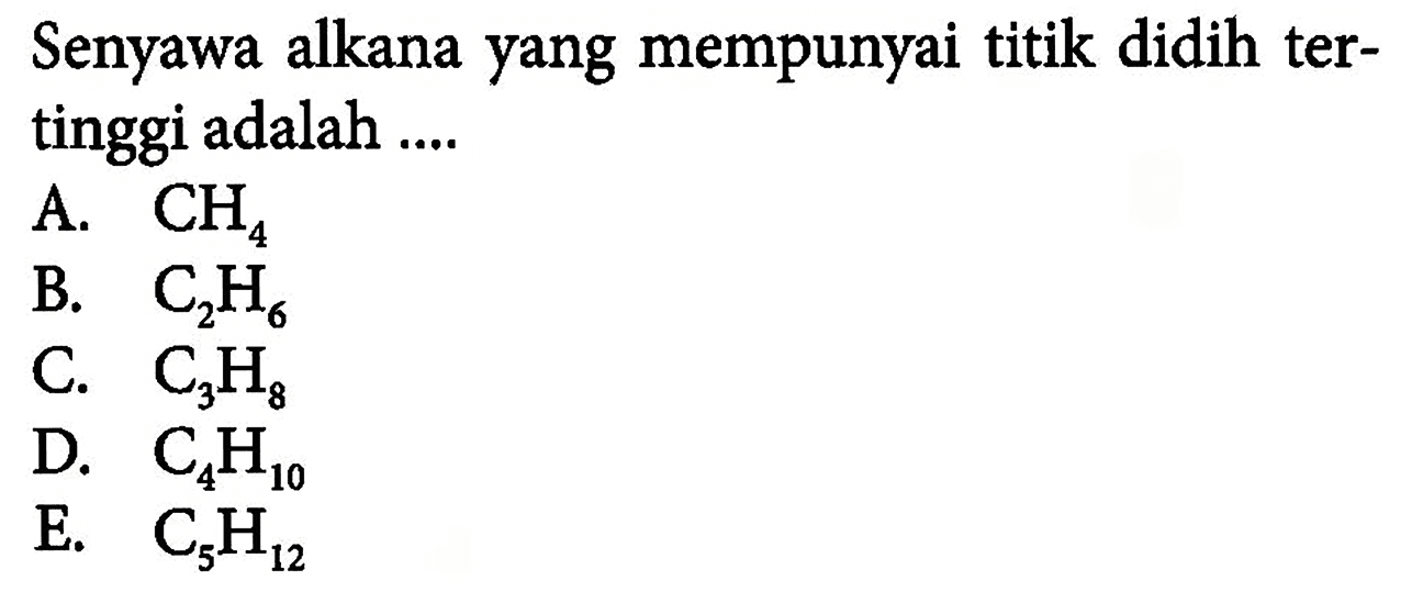 Senyawa alkana yang mempunyai titik didih tertinggi adalah ....A. CH4 B. C2H6 C. C3H8 D. C4H10 E. C5H12 