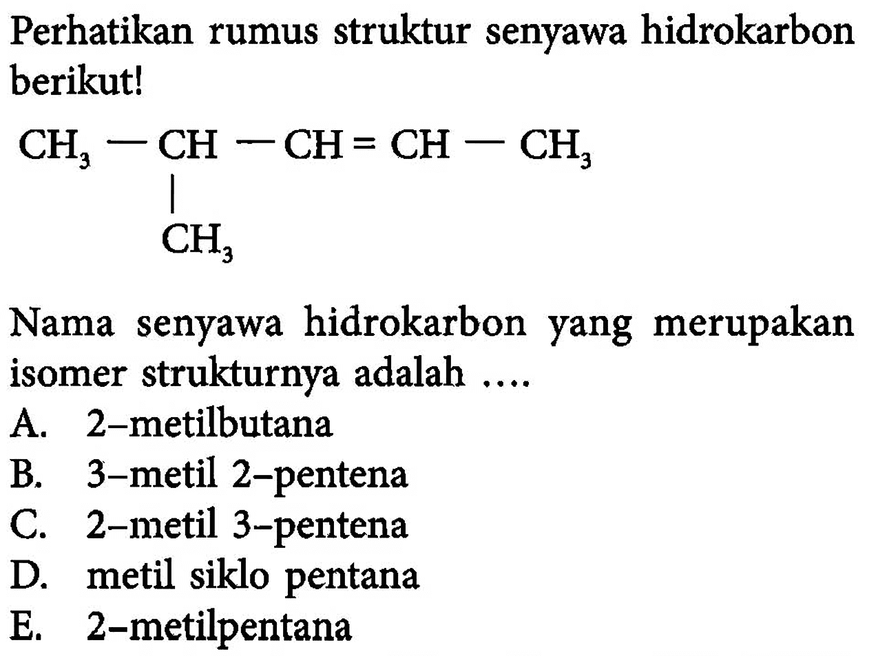 Perhatikan rumus struktur senyawa hidrokarbon berikut!CH3 - CH - CH = CH - CH3           CH3 Nama senyawa hidrokarbon yang merupakan isomer strukturnya adalah ....