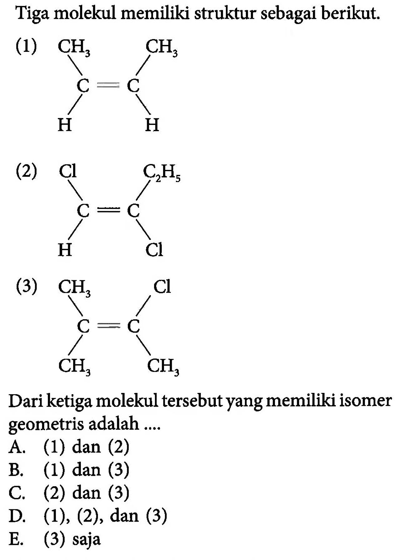 Tiga molekul memiliki struktur sebagai berikut. (1) CH3 CH3 | | C = C | | H H (2) Cl C2H5 | | C = C | | H Cl (3) CH3 Cl | | C = C | | CH3 CH3 Dari ketiga molekul tersebut yang memiliki isomer geometris adalah .... 