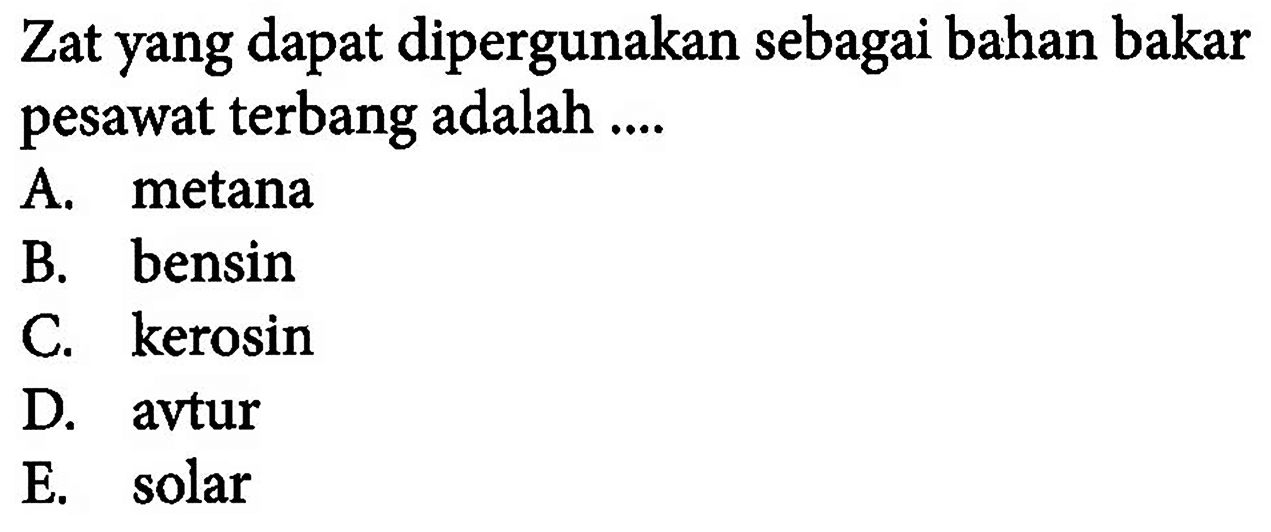 Zat yang dapat dipergunakan sebagai bahan bakar pesawat terbang adalah .... A. metana B. bensin C. kerosin D. avtur E. solar