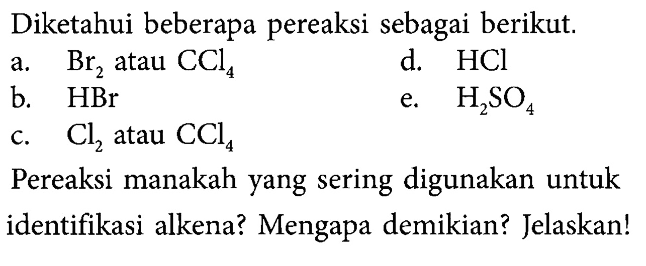 Diketahui beberapa pereaksi sebagai berikut.
a. Br2 atau CCl4 d. HCl 
b. HBr e. H2SO4 
c. Cl2 atau CCl4 
Pereaksi manakah yang sering digunakan untuk identifikasi alkena? Mengapa demikian? Jelaskan!