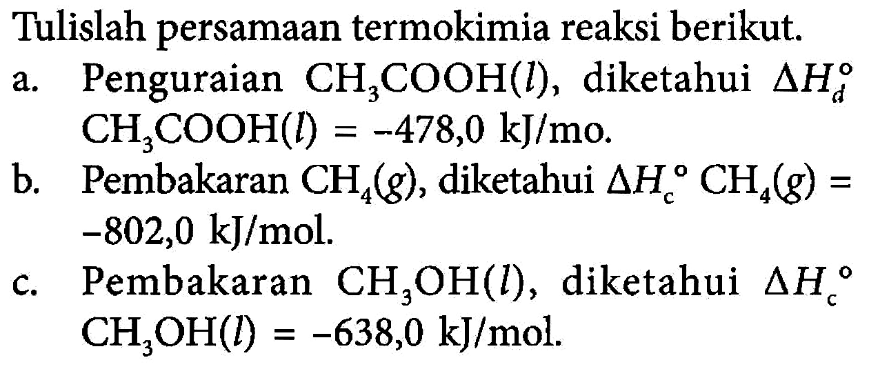 Tulislah persamaan termokimia reaksi berikut, a. Pengukuran CH3COOH(l), diketahui Delta Hd CH3COOH(l) = -478,0 kJ/mo. b. Pembakaran CH4(g), diketahui Delta Hc CH4(g) = -802,0 kJ/mol. c. Pembakaran CH3OH(l), diketahui Delta Hc CH3OH(l) = -638,0 kJ/mol. 