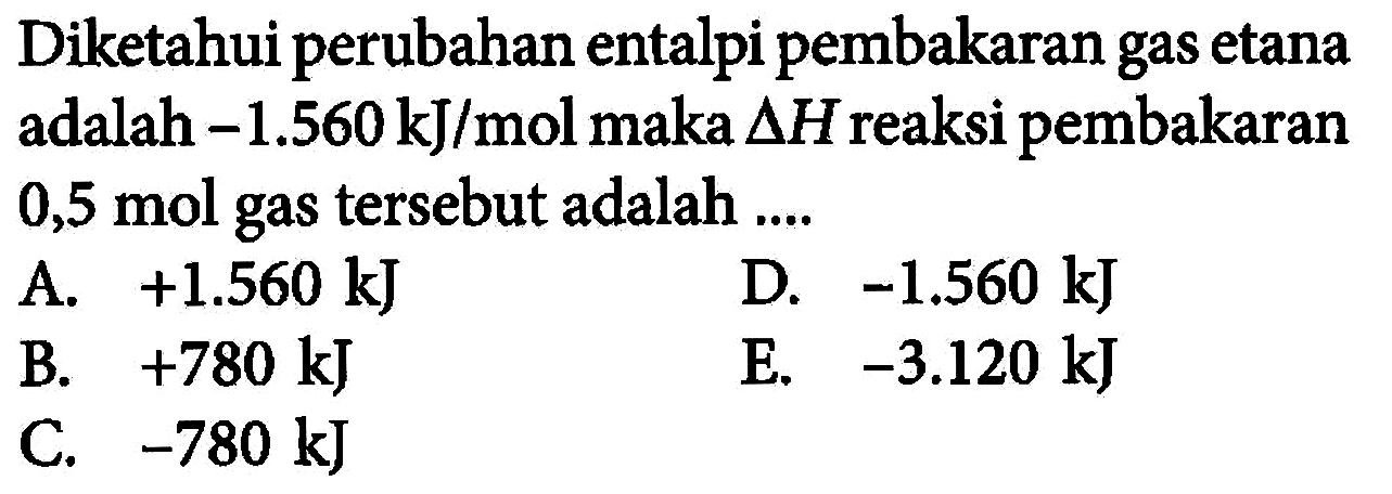 Diketahui perubahan entalpi pembakaran gas etana adalah  -1.560 kJ/mol  maka  segitiga H  reaksi pembakaran 0,5 mol gas tersebut adalah ....