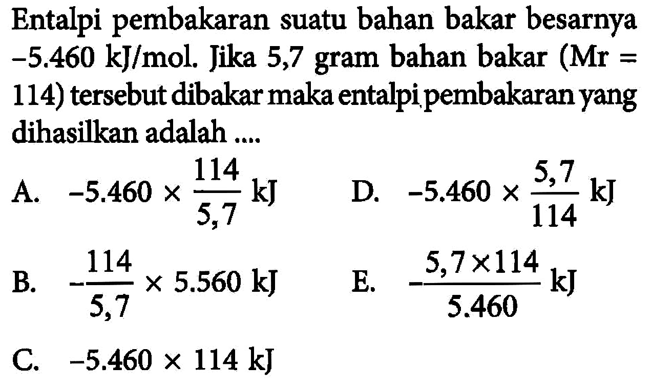 Entalpi pembakaran suatu bahan bakar besarnya -5.460 kJ/mol. Jika 5,7 gram bahan bakar (Mr=114) tersebut dibakar maka entalpi pembakaran yang dihasilkan adalah ....