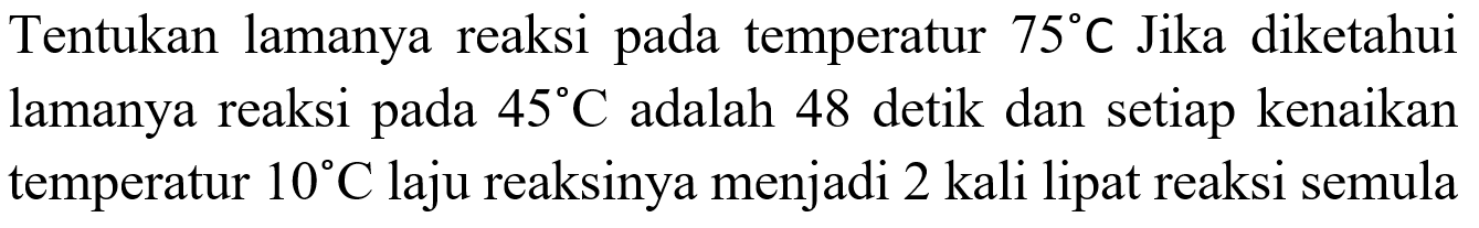 Tentukan lamanya reaksi pada temperatur 75 C Jika diketahui lamanya reaksi pada 45 C adalah 48 detik dan setiap kenaikan temperatur 10 C laju reaksinya menjadi 2 kali lipat reaksi semula 