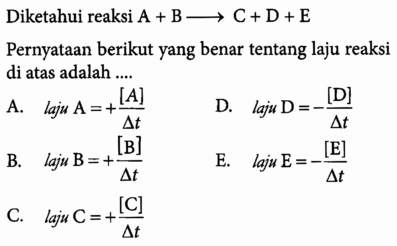 Diketahui reaksi A+B -> C+D+E Pernyataan berikut yang benar tentang laju reaksi di atas adalah .... A. laju A=+[A]/delta t B. laju B=+[B]/delta t C. laju C=+[C]/delta t D. laju D=-[D]/delta t E. laju  E=-[E]/delta t 