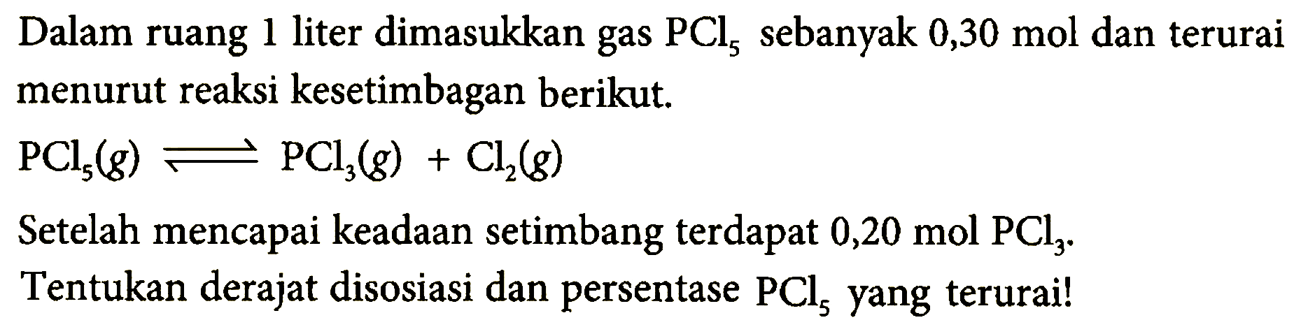 Dalam ruang 1 liter dimasukkan gas PCl5 sebanyak 0,30 mol dan terurai kesetimbagan berikut menurut reaksi PCl5 (g) <=> PCl3 (g) + Cl2 (g) Setelah mencapai keadaan setimbang terdapat 0,20 mol PCl3. Tentukan derajat disosiasi dan persentase PCl5 yang terurai!