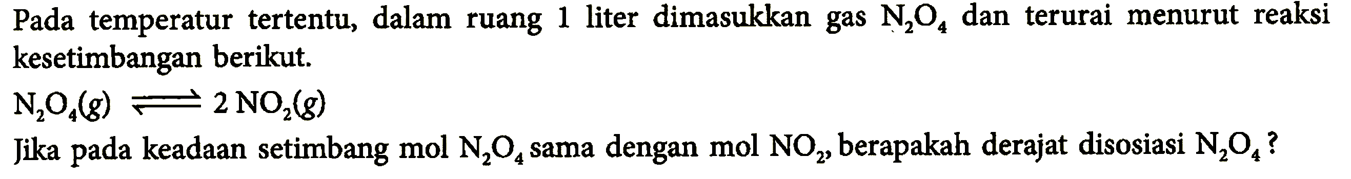 Pada  temperatur tertentu, dalam ruang 1 liter dimasukkan gas N2O4 dan  terurai menurut reaksi kesetimbangan berikut. N2O4 (g) <=> 2 NO2(g) Jika pada keadaan setimbang mol N2O4 sama dengan mol NO2, berapakah derajat disosiasi N2O4 ?