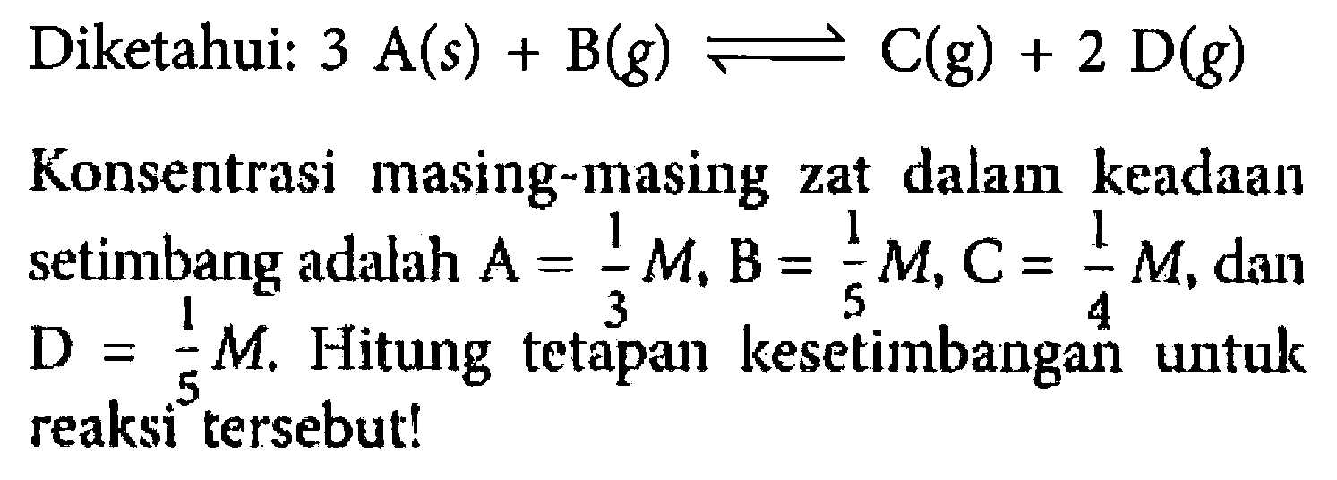 Diketahui: 3A(s) + B(g) <=> C(g) + 2D(g) Konsentrasi masing-masing zat dalam keadaan setimbang adalah  A=1/3 M, B=1/5 M, C=1/4 M, dan D=1/5 M. Hitung tetapan kesetimbangan untuk reaksi tersebut! 