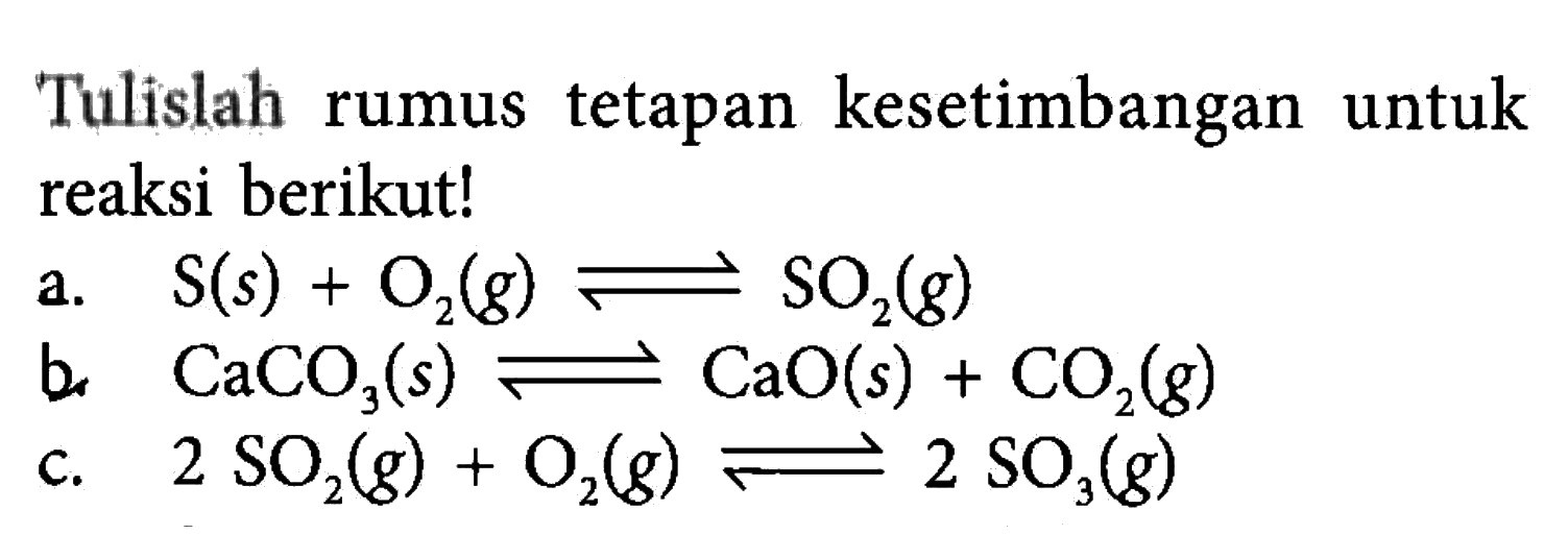 Tulislah rumus tetapan kesetimbangan untuk reaksi berikut!a. S(s)+O2(g) <=> SO2(g) b. CaCO3(s) <=> CaO(s)+CO2(g) c. 2SO2(g)+O2(g) <=> 2SO3(g)