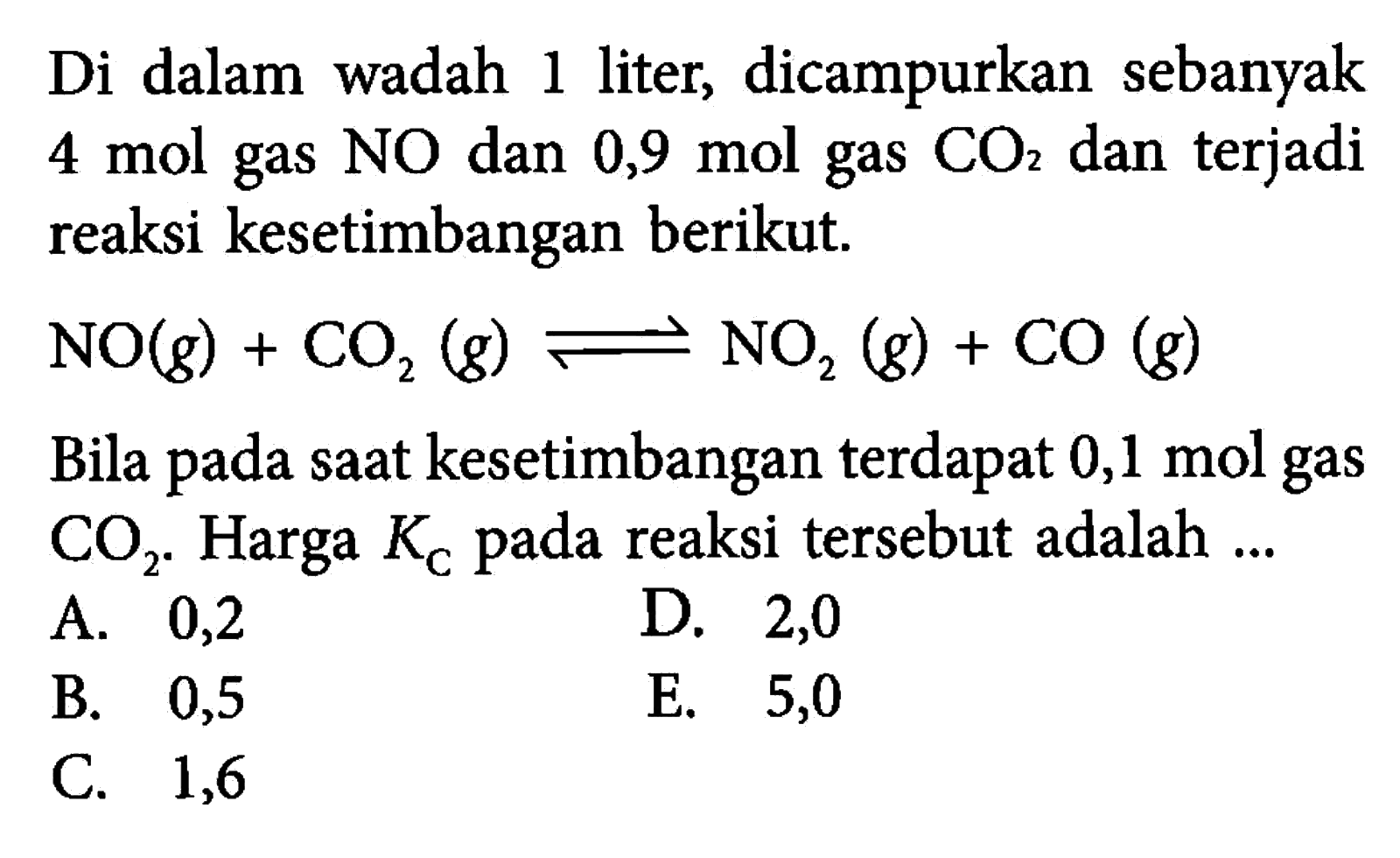 Di dalam wadah 1 liter, dicampurkan sebanyak 4 mol gas NO dan 0,9 mol gas CO2 dan terjadi reaksi kesetimbangan berikut. NO(g)+CO2(g) <=> NO2(g)+CO(g) Bila pada saat kesetimbangan terdapat 0,1 mol gas CO2. Harga KC pada reaksi tersebut adalah  ... 