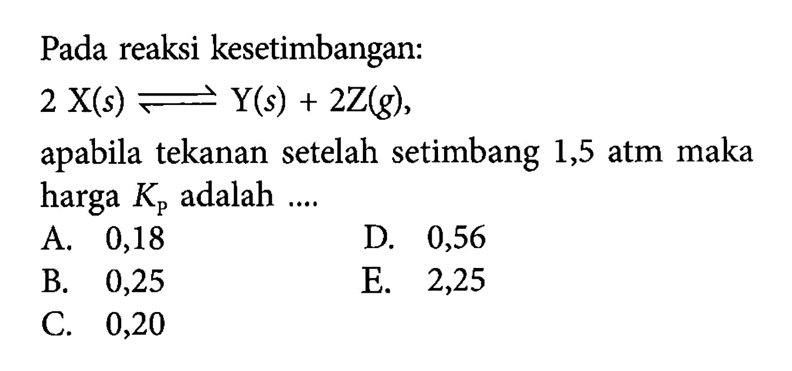 Pada reaksi kesetimbangan: 2 X(s) < = > Y(s) + 2 Z(g), apabila tekanan setelah setimbang 1,5 atm maka harga Kp adalah ....