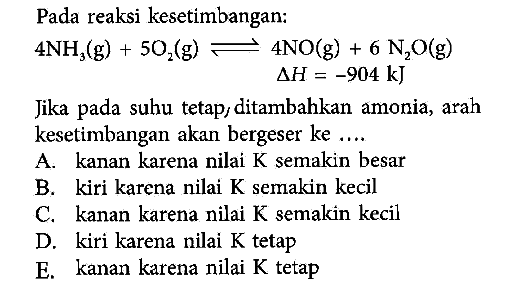 Pada reaksi kesetimbangan: 4NH3(g)+5O2(g) <=> 4NO(g)+6N2O(g) segitiga H=-904 kJ Jika pada suhu tetap, ditambahkan amonia, arah kesetimbangan akan bergeser ke .... 