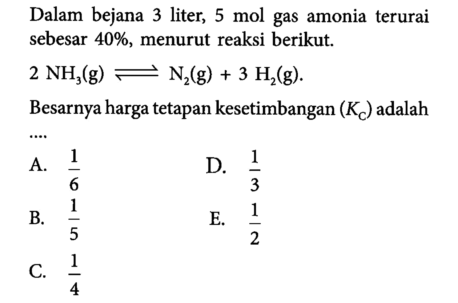 Dalam bejana 3 liter, 5 mol gas amonia terurai sebesar 40%, menurut reaksi berikut.2 NH3(g) <=> N2(g)+3 H2(g). Besarnya harga tetapan kesetimbangan (KC) adalah...