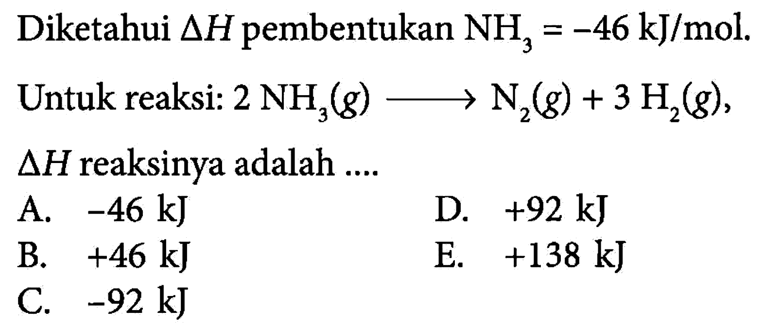 Diketahui segitiga H pembentukan NH3=-46 kJ/mol.Untuk reaksi: 2 NH3(g) ---> N2(g)+3 H2(g),segitiga H reaksinya adalah ... 