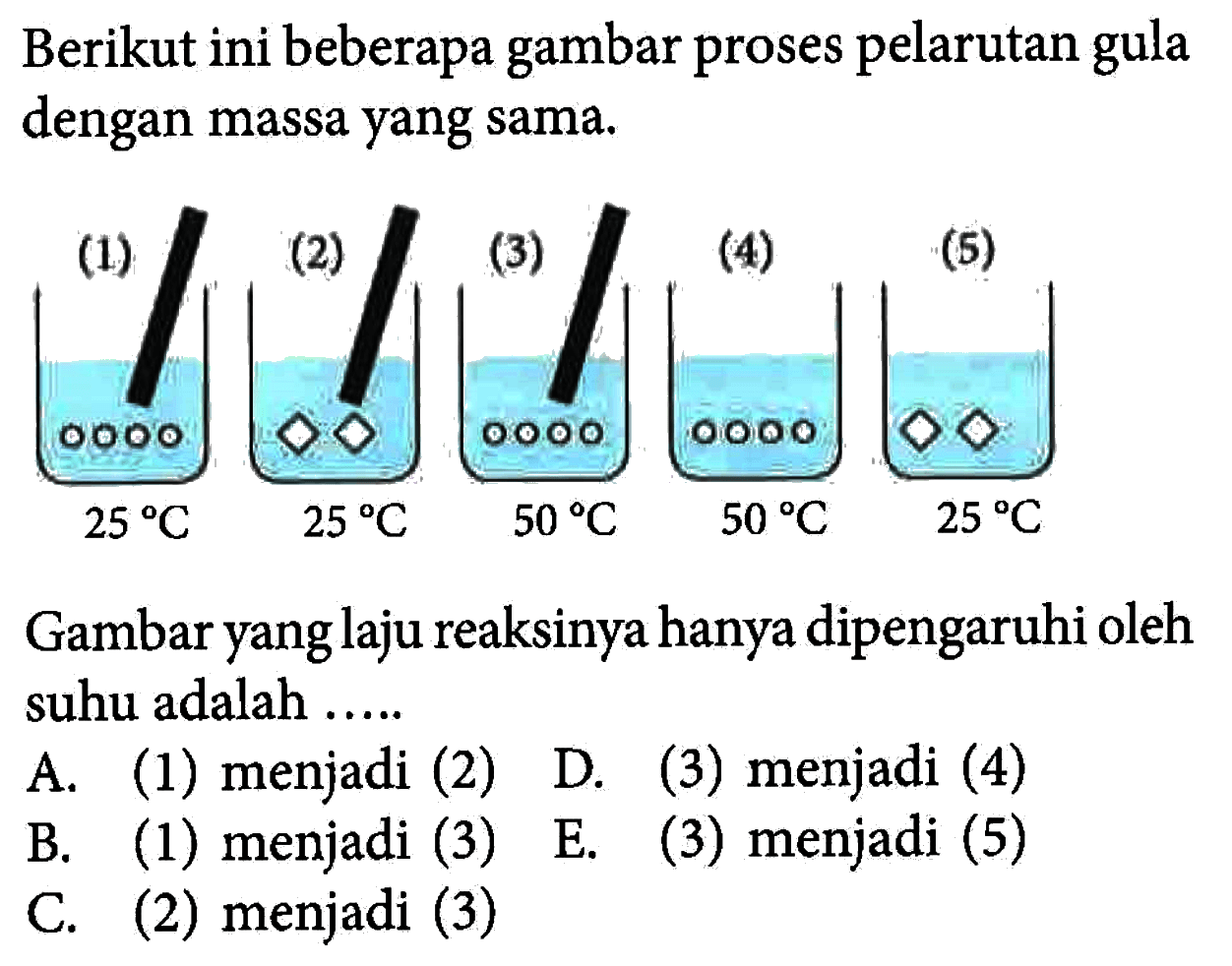 Berikut ini beberapa gambar proses pelarutan gula dengan massa yang sama. (!) 25 C (2) 25 C (3) 50 C (4) 50 C (5) 25 C Gambar yang laju reaksinya hanya dipengaruhi oleh suhu adalah .....
