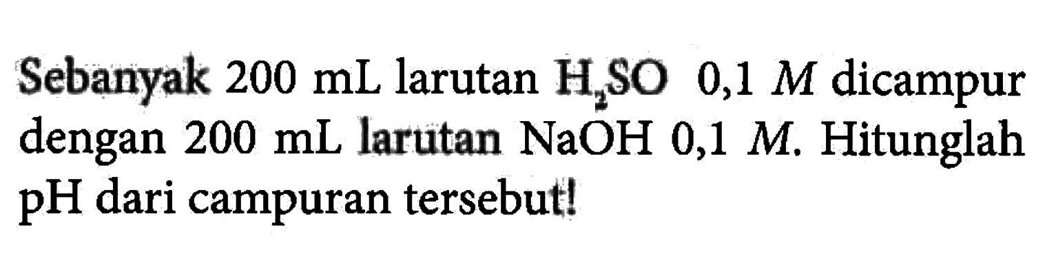 Sebanyak 200 mL larutan H2SO 0,1 M dicampur dengan 200 mL larutan NaOH 0,1 M. Hitunglah pH dari campuran tersebut!