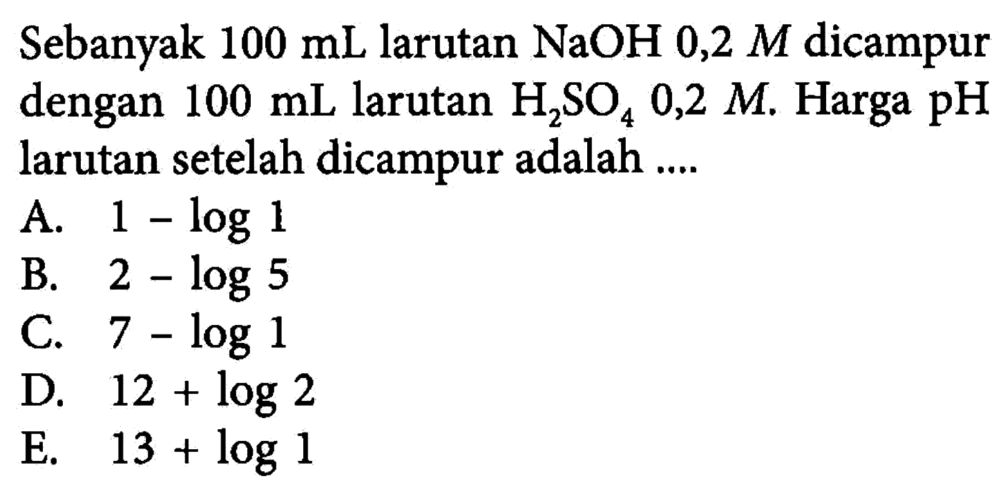 Sebanyak 100 mL larutan NaOH 0,2 M dicampur dengan 100 mL larutan H2SO4 0,2 M. Harga pH larutan setelah dicampur adalah