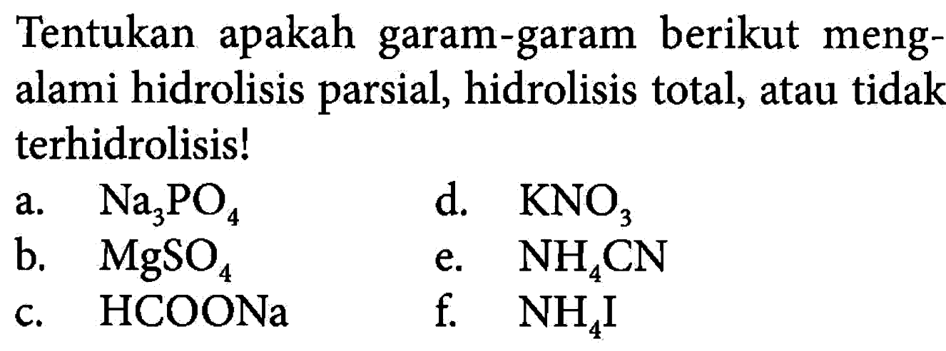 Tentukan apakah garam-garam berikut mengalami hidrolisis parsial, hidrolisis total, atau tidak terhidrolisis!a. Na3PO4b. MgSO4c. HCOONad. KNO3e. NH4CNf. NH4I