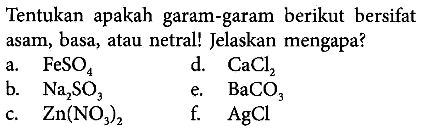 Tentukan apakah garam-garam berikut bersifat asam, basa, atau netral! Jelaskan mengapa?a. FeSO4 b. Na2SO3 c. Zn(NO3)2 d. CaCl2 e. BaCO3 f.  AgCl 