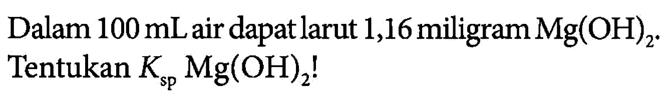 Dalam 100 mL air dapat larut 1,16 miligram Mg(OH)2. Tentukan Ksp Mg(OH)2! 