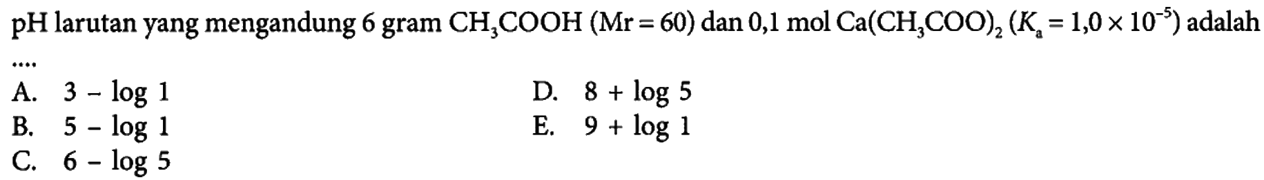 pH  larutan yang mengandung 6 gram CH3COOH (Mr = 60) dan 0,1 mol Ca(CH3COO)2 (Ka = 1,0 x 10^(-5))  adalah