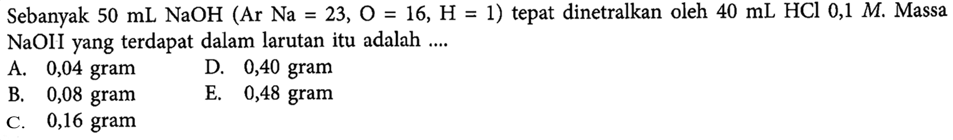Sebanyak 50 mL NaOH (Ar Na=23, O=16, H=1) tepat dinetralkan oleh 40 mL HCl 0,1 M. MassaNaOH yang terdapat dalam larutan itu adalah  ... 