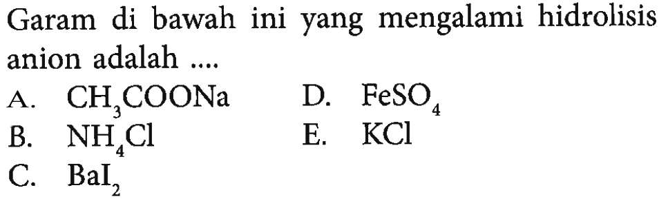 Garam di bawah ini yang mengalami hidrolisis anion adalah ....A.  CH3 COONa D.  FeSO4 B.  NH4 Cl E.  KCl C.  BaI2 