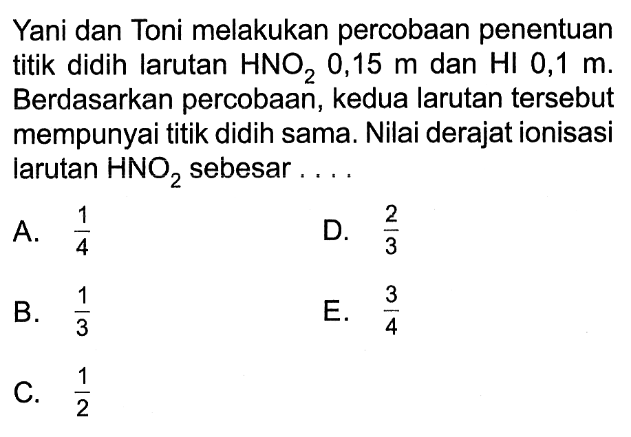 Yani dan Toni melakukan percobaan penentuan titik didih larutan  HNO2, 0,15 m dan HI 0,1 m. Berdasarkan percobaan, kedua larutan tersebut mempunyai titik didih sama. Nilai derajat ionisasi larutan  HNO2 sebesar ....
