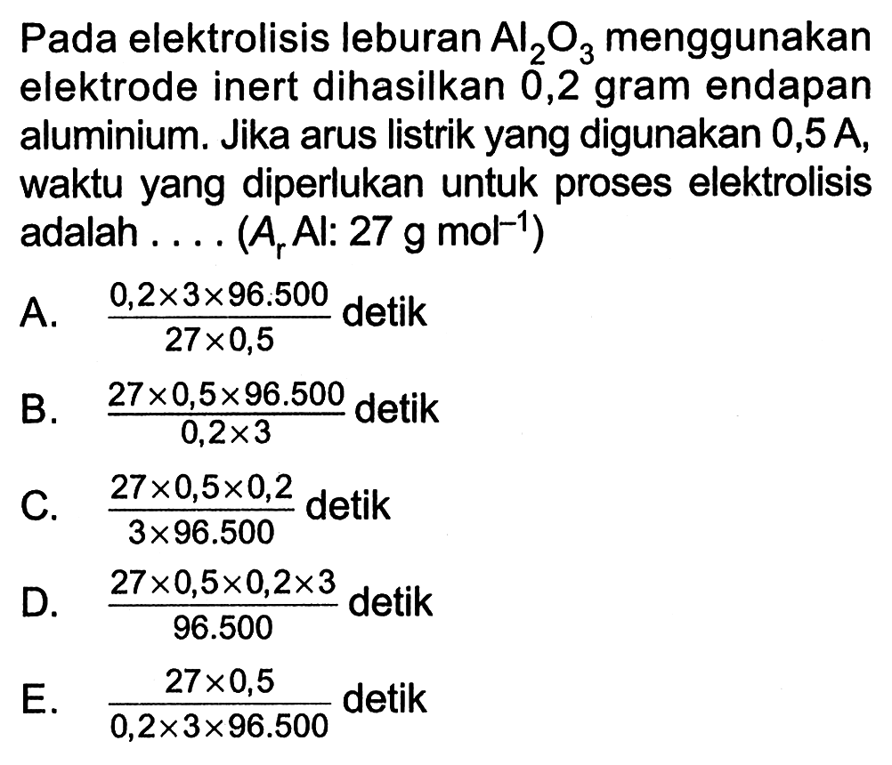 Pada elektrolisis leburan  Al2 O3  menggunakan elektrode inert dihasilkan 0,2 gram endapan aluminium. Jika arus listrik yang digunakan  0,5 A , waktu yang diperlukan untuk proses elektrolisis adalah.... (Ar Al: 27 g mol^-1)