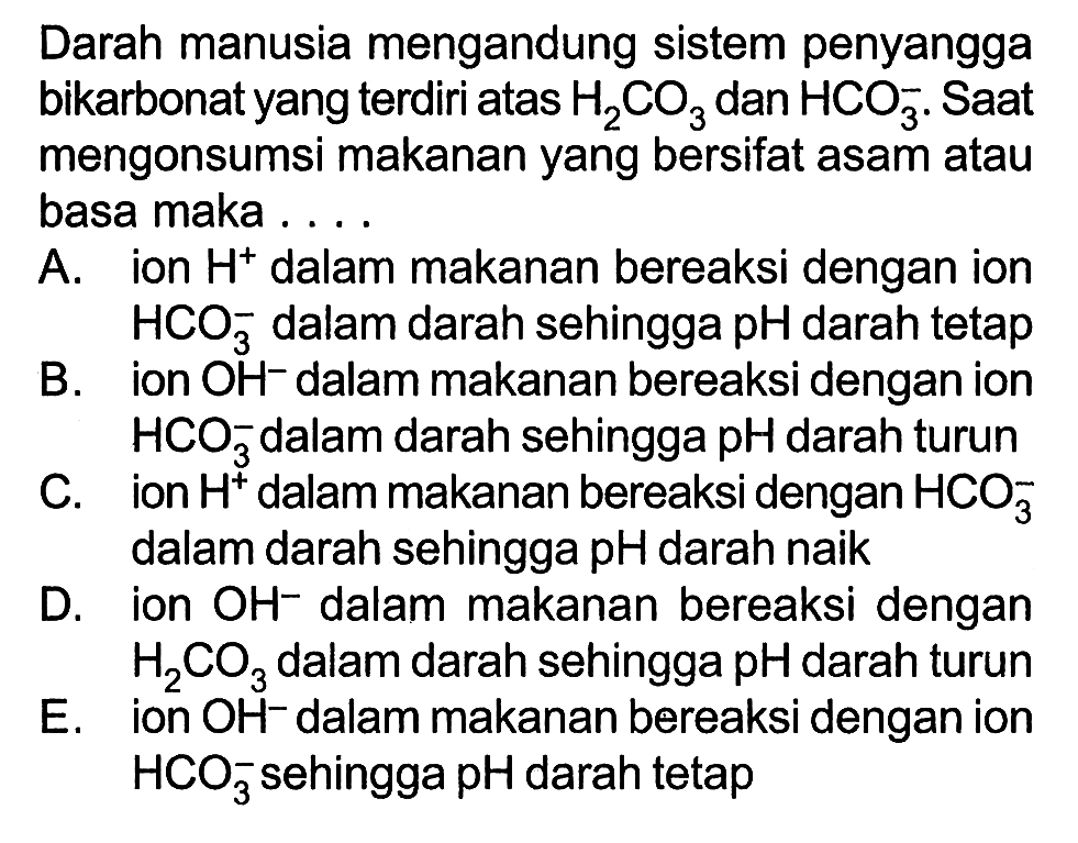 Darah manusia mengandung sistem penyangga bikarbonat yang terdiri atas H2CO3 dan HCO3^-. Saat mengonsumsi makanan yang bersifat asam atau basa maka ....

