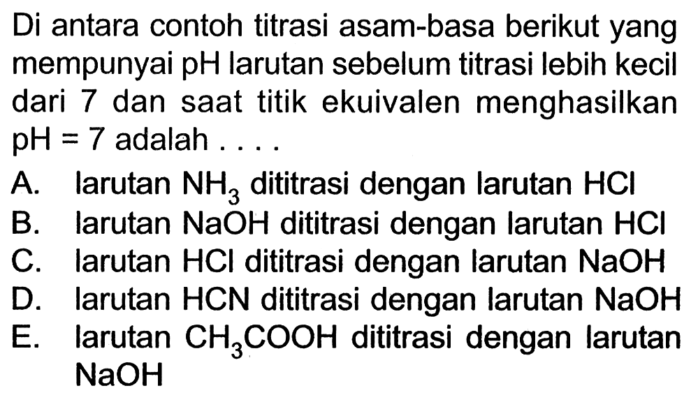 Di antara contoh titrasi asam-basa berikut yang mempunyai pH larutan sebelum titrasi lebih kecil dari 7 dan saat titik ekuivalen menghasilkan  pH=7  adalah ....