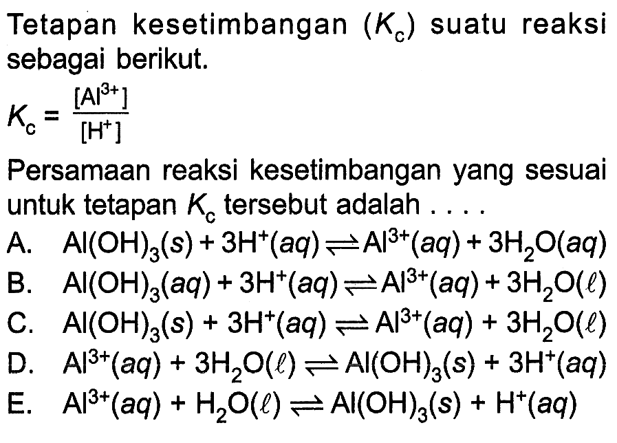 Tetapan kesetimbangan (Kc) suatu reaksi sebagai berikut. Kc=[Al^(3+)]/[H^+] Persamaan reaksi kesetimbangan yang sesuai untuk tetapan Kc tersebut adalah ... 